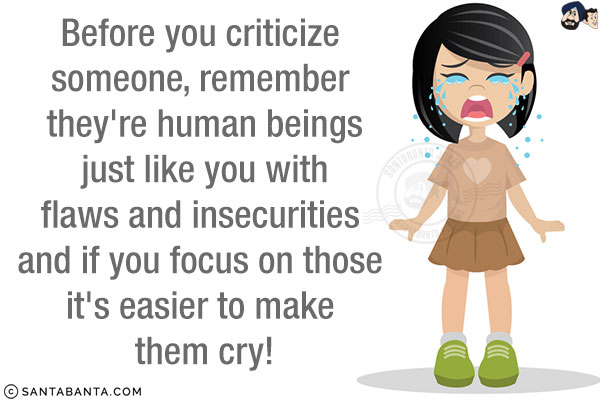 Before you criticize someone, remember they're human beings just like you with flaws and insecurities and if you focus on those it's easier to make them cry!