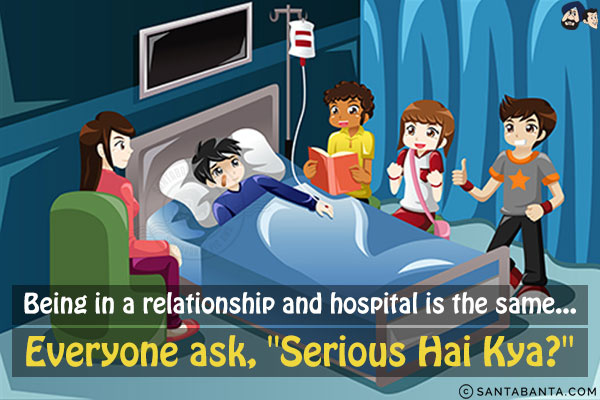 Being in a relationship and hospital is the same...<br/>
.<br/>
.<br/>
.<br/>
.<br/>
.<br/>
.<br/>
.<br/>
Everyone ask, `Serious Hai Kya?`