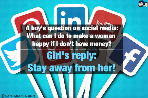 A boy's question on social media:<br/>
What can I do to make a woman happy if I don't have money?<br/><br/>

Girl's reply:<br/>
Stay away from her!