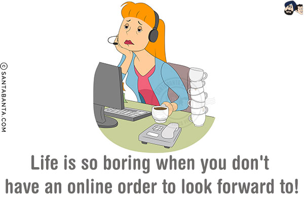 Life is so boring when you don't have an online order to look forward to!