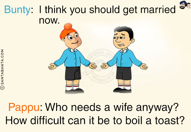 Bunty: I think you should get married now.<br/>
Pappu: Who needs a wife anyway? How difficult can it be to boil a toast?