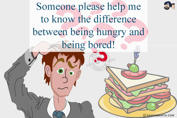 Someone please help me to know the difference between being hungry and being bored!