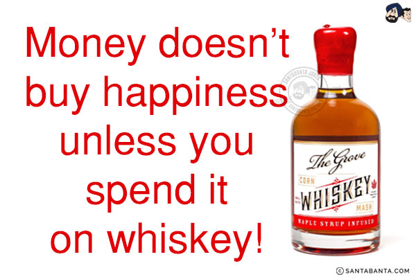 Money doesn't buy happiness unless you spend it on whiskey!