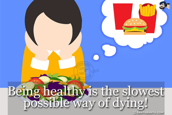 Being healthy is the slowest possible way of dying!