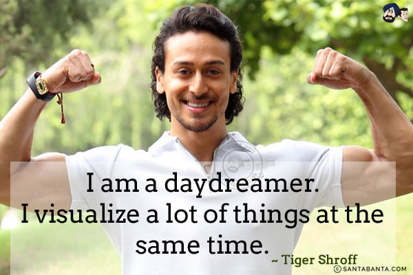 I am a daydreamer. I visualize a lot of things at the same time.