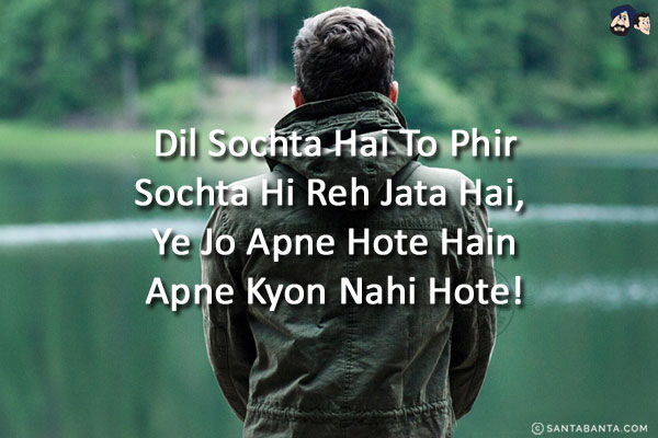 Dil Sochta Hai To Phir Sochta Hi Reh Jata Hai,<br/>
Ye Jo Apne Hote Hain Apne Kyon Nahi Hote!