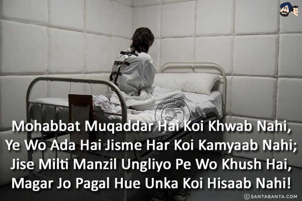 Mohabbat Muqaddar Hai Koi Khwab Nahi,<br/>
Ye Wo Ada Hai Jisme Har Koi Kamyaab Nahi;<br/>
Jise Milti Manzil Ungliyo Pe Wo Khush Hai,<br/>
Magar Jo Pagal Hue Unka Koi Hisaab Nahi!