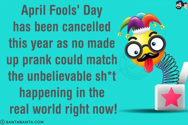 April Fools' Day has been cancelled this year as no made up prank could match the unbelievable sh*t happening in the real world right now!