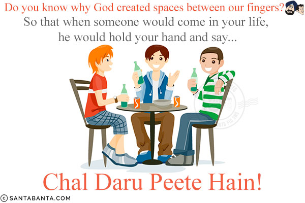 Do you know why God created spaces between our fingers?<br/>
So that when someone would come in your life, he would hold your hand and say...<br/>
.<br/>
.<br/>
.<br/>
.<br/>
.<br/>
.<br/>
Chal Daru Peete Hain!