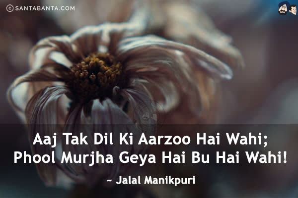 Aaj Tak Dil Ki Aarzoo Hai Wahi;<br/>
Phool Murjha Geya Hai Bu Hai Wahi!