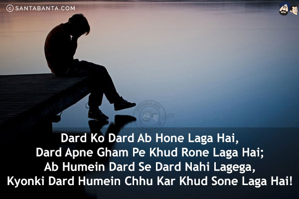 Dard Ko Dard Ab Hone Laga Hai,<br/>
Dard Apne Gham Pe Khud Rone Laga Hai;<br/>
Ab Humein Dard Se Dard Nahi Lagega,<br/>
Kyonki Dard Humein Chhu Kar Khud Sone Laga Hai!