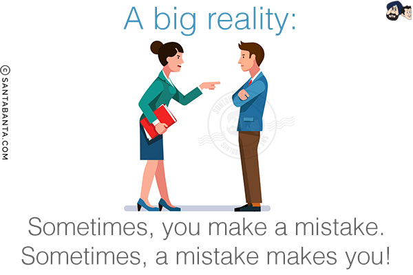 A big reality:<br/>
Sometimes, you make a mistake.<br/>
Sometimes, a mistake makes you!