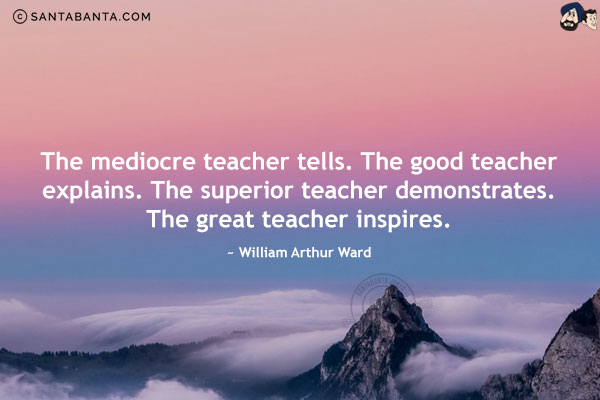 The mediocre teacher tells. The good teacher explains. The superior teacher demonstrates. The great teacher inspires.