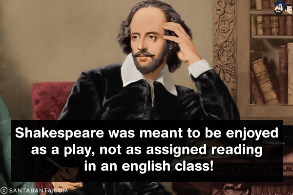 Shakespeare was meant to be enjoyed as a play, not as assigned reading in an English class!