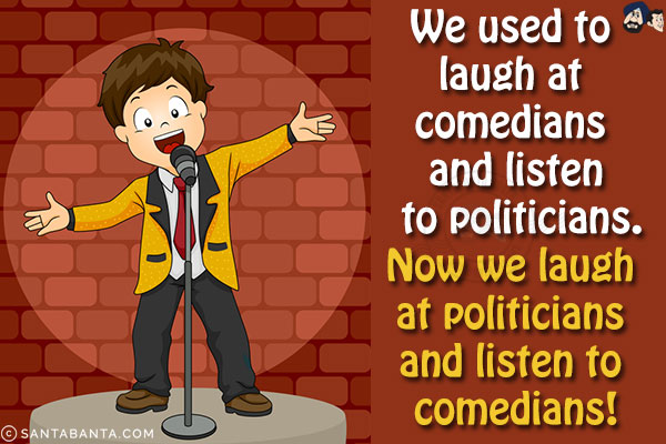 We used to laugh at comedians and listen to politicians.<br/>
Now we laugh at politicians and listen to comedians!