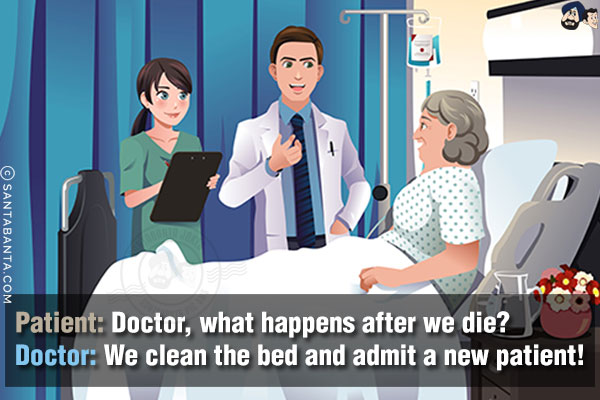 Patient: Doctor, what happens after we die?<br/>
Doctor: We clean the bed and admit a new patient!