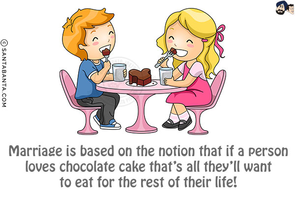 Marriage is based on the notion that if a person loves chocolate cake that's all they'll want to eat for the rest of their life!