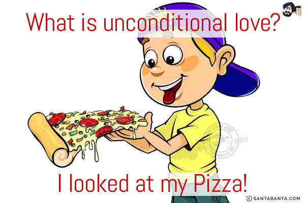 What is unconditional love?<br/>
I looked at my Pizza!