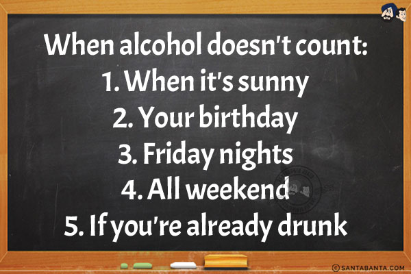 When alcohol doesn't count:<br/>
1. When it's sunny<br/>
2. Your birthday<br/>
3. Friday nights<br/>
4. All weekend<br/>
5. If you're already drunk