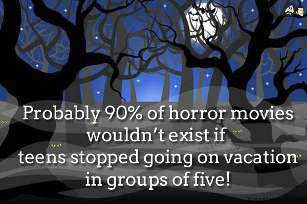 Probably 90% of horror movies wouldn't exist if teens stopped going on vacation in groups of five!