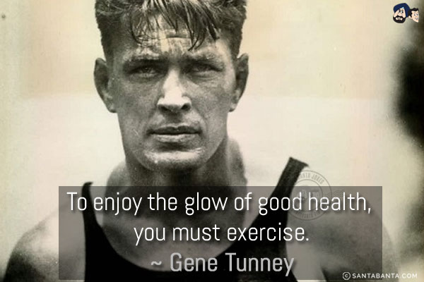 To enjoy the glow of good health, you must exercise.