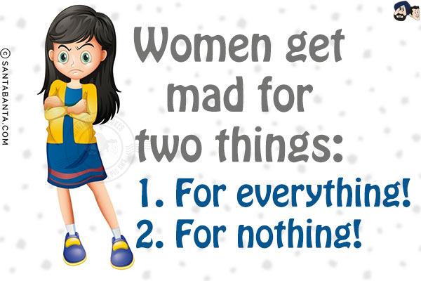 Women get mad for two things:<br/>
1. For everything!<br/>
2. For nothing!