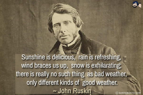 Sunshine is delicious, rain is refreshing, wind braces us up, snow is exhilarating; there is really no such thing as bad weather, only different kinds of good weather.