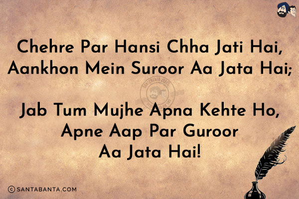 Chehre Par Hansi Chha Jati Hai,<br/>
Aankhon Mein Suroor Aa Jata Hai;<br/>
Jab Tum Mujhe Apna Kehte Ho,<br/>
Apne Aap Par Guroor Aa Jata Hai!