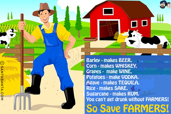 Barley - makes BEER.<br/>
Corn - makes WHISKEY.<br/>
Grapes -  make WINE.<br/>
Potatoes - make VODKA.<br/>
Agave - makes TEQUILA.<br/>
Rice - makes SAKE.<br/>
Sugarcane - makes RUM.<br/>
You can't get drunk without FARMERS! <br/>
So Save FARMERS!