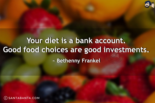 Your diet is a bank account. Good food choices are good investments.