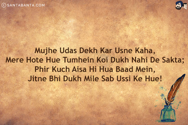 Mujhe Udas Dekh Kar Usne Kaha,<br/>
Mere Hote Hue Tumhein Koi Dukh Nahi De Sakta; <br/>
Phir Kuch Aisa Hi Hua Baad Mein, <br/>
Jitne Bhi Dukh Mile Sab Ussi Ke Hue!