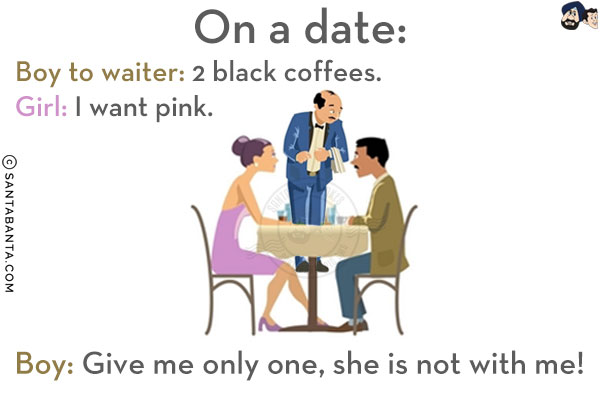 On a date:<br/>
Boy to waiter: 2 black coffees.<br/>
Girl: I want pink.<br/>
Boy: Give me only one, she is not with me!