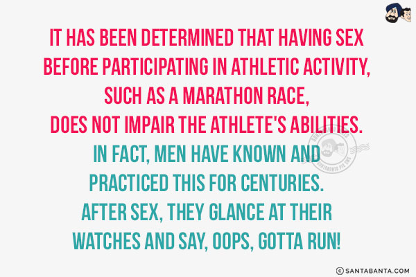 It has been determined that having sex before participating in athletic activity, such as a marathon race, does not impair the athlete's abilities.<br/>
In fact, men have known and practiced this for centuries.<br/>
After sex, they glance at their watches and say, Oops, gotta run!