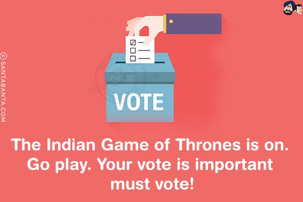 The Indian Game of Thrones is on. Go play. Your vote is important must vote!