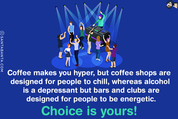 Coffee makes you hyper, but coffee shops are designed for people to chill, whereas alcohol is a depressant but bars and clubs are designed for people to be energetic.<br/>
Choice is yours!