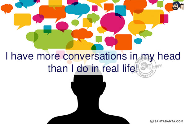 I have more conversations in my head than I do in real life!