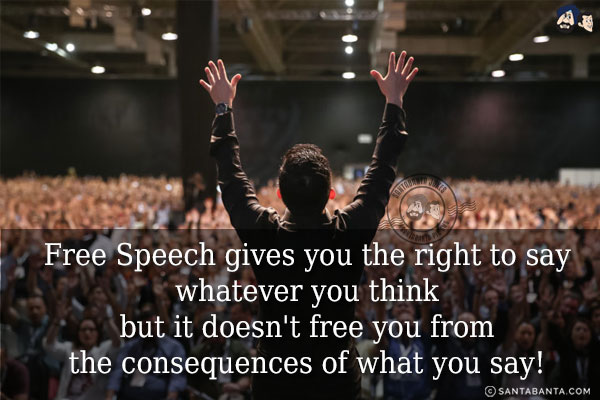 Free Speech gives you the right to say whatever you think but it doesn't free you from the consequences of what you say!