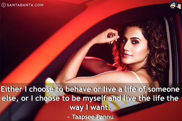 Either I choose to behave or live a life of someone else, or I choose to be myself and live the life the way I want.