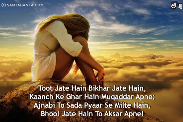 Toot Jate Hain Bikhar Jate Hain,<br/>
Kaanch Ke Ghar Hain Muqaddar Apne;<br/>
Ajnabi To Sada Pyaar Se Milte Hain,<br/>
Bhool Jate Hain To Aksar Apne!