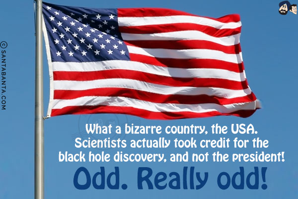 What a bizarre country, the USA. Scientists actually took credit for the black hole discovery, and not the president!<br/>
Odd. Really odd!