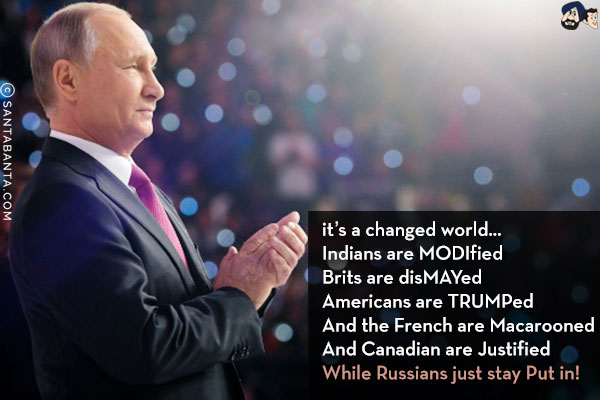 It's a changed world...<br/>
Indians are MODIfied<br/>
Brits are disMAYed<br/>
Americans are TRUMPed<br/>
And the French are Macarooned<br/>
And Canadian are Justified<br/>
While Russians just stay Put in!