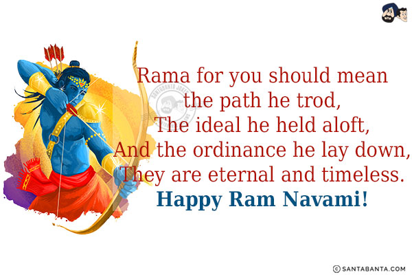 Rama for you should mean the path he trod,<br/>
The ideal he held aloft,<br/>
And the ordinance he lay down,<br/>
They are eternal and timeless.<br/>
Happy Ram Navami!