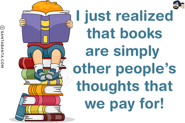 I just realized that books are simply other people's thoughts that we pay for!