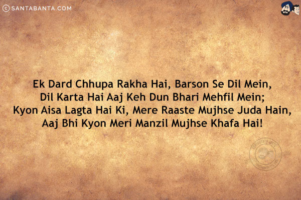 Ek Dard Chhupa Rakha Hai, Barson Se Dil Mein,<br/>
Dil Karta Hai Aaj Keh Dun Bhari Mehfil Mein;<br/>
Kyon Aisa Lagta Hai Ki, Mere Raaste Mujhse Juda Hain,<br/>
Aaj Bhi Kyon Meri Manzil Mujhse Khafa Hai!