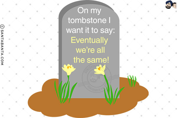 On my tombstone I want it to say:<br/>
Eventually, we're all the same!