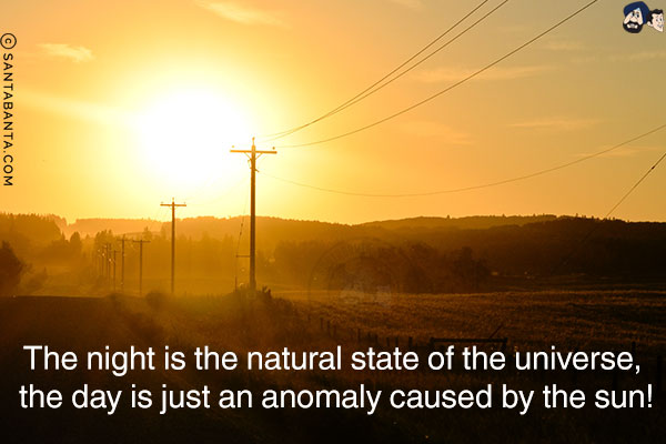 The night is the natural state of the universe, the day is just an anomaly caused by the sun!