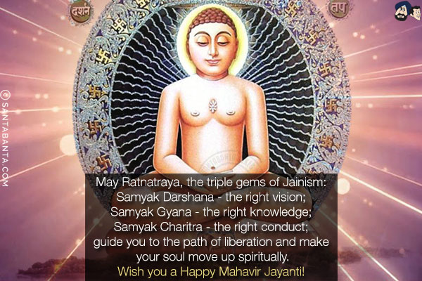 May Ratnatraya, the triple gems of Jainism:<br/>
Samyak Darshana - the right vision;<br/>
Samyak Gyana - the right knowledge;<br/>
Samyak Charitra - the right conduct;<br/>
guide you to the path of liberation and make your soul move up spiritually.<br/>
Wish you a Happy Mahavir Jayanti!