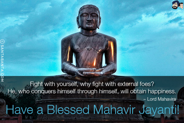 Fight with yourself, why fight with external foes?<br/>
He, who conquers himself through himself, will obtain happiness.<br/>
~ Lord Mahavira<br/>
Have a blessed Mahavir Jayanti!