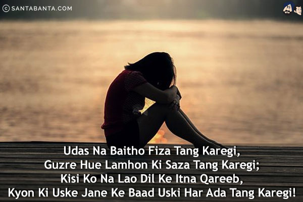 Udas Na Baitho Fiza Tang Karegi,<br/>
Guzre Hue Lamhon Ki Saza Tang Karegi;<br/>
Kisi Ko Na Lao Dil Ke Itna Qareeb,<br/>
Kyon Ki Uske Jane Ke Baad Uski Har Ada Tang Karegi!