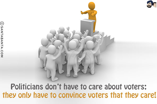 Politicians don't have to care about voters; they only have to convince voters that they care!